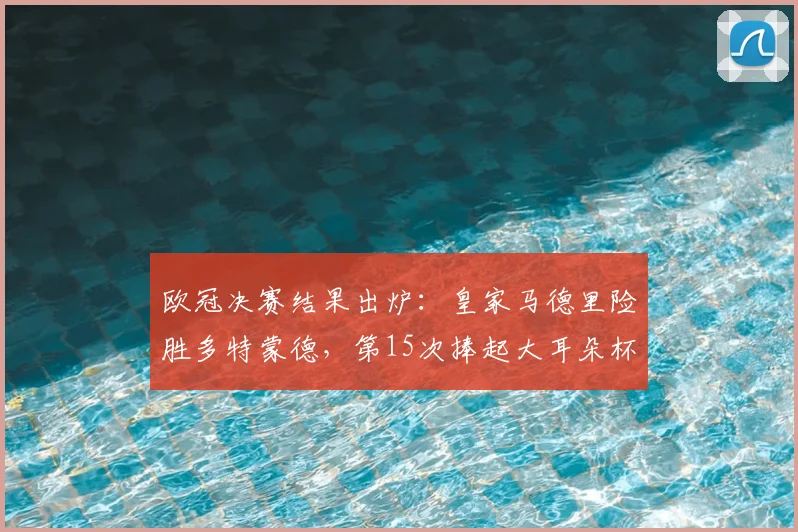 欧冠决赛结果出炉：皇家马德里险胜多特蒙德，第15次捧起大耳朵杯