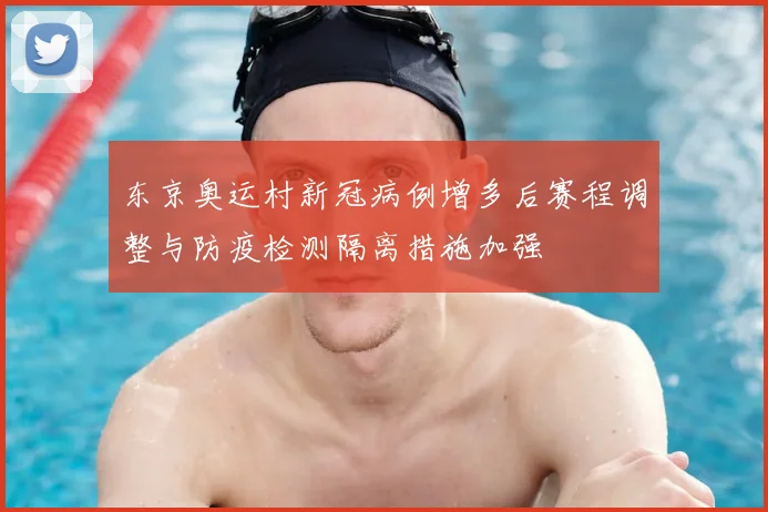 东京奥运村新冠病例增多后赛程调整与防疫检测隔离措施加强
