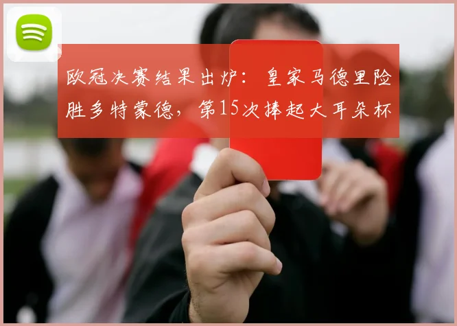 欧冠决赛结果出炉：皇家马德里险胜多特蒙德，第15次捧起大耳朵杯