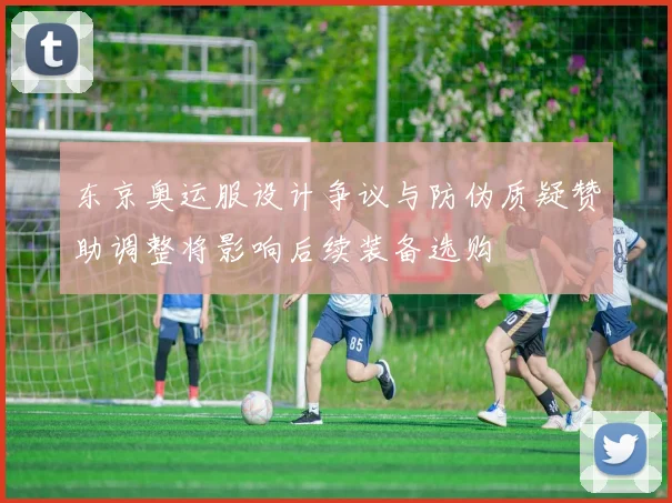 东京奥运服设计争议与防伪质疑赞助调整将影响后续装备选购