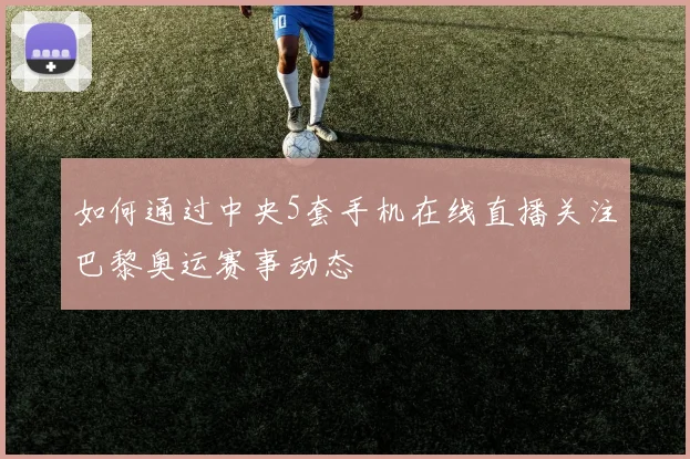 如何通过中央5套手机在线直播关注巴黎奥运赛事动态