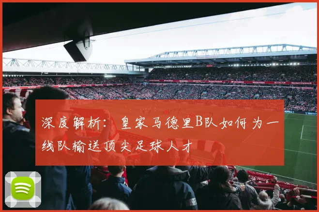 深度解析：皇家马德里B队如何为一线队输送顶尖足球人才