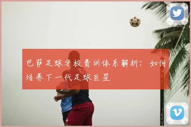巴萨足球学校青训体系解析：如何培养下一代足球巨星