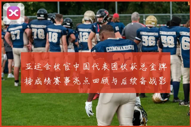 亚运会收官中国代表团收获总金牌榜成绩赛事亮点回顾与后续备战影响