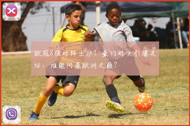 欧冠8强对阵出炉！豪门对决引爆足坛，谁能问鼎欧洲之巅？