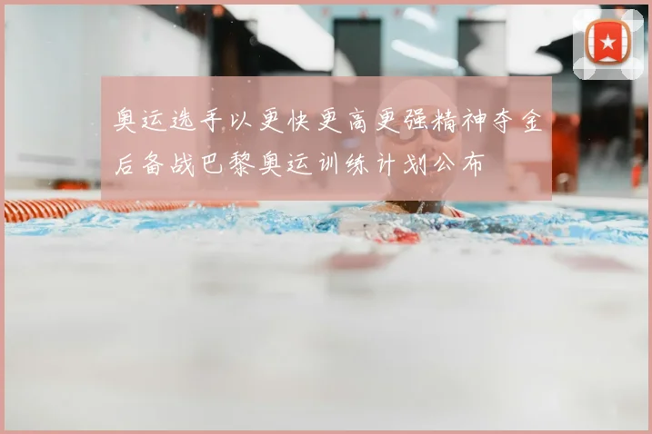 奥运选手以更快更高更强精神夺金后备战巴黎奥运训练计划公布