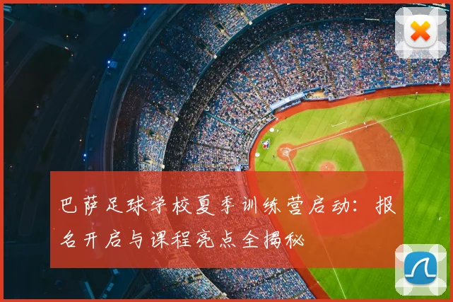 巴萨足球学校夏季训练营启动：报名开启与课程亮点全揭秘