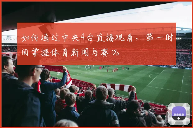 如何通过中央4台直播观看,第一时间掌握体育新闻与赛况