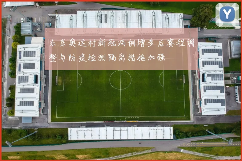 东京奥运村新冠病例增多后赛程调整与防疫检测隔离措施加强