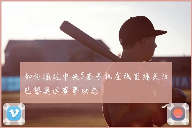 如何通过中央5套手机在线直播关注巴黎奥运赛事动态