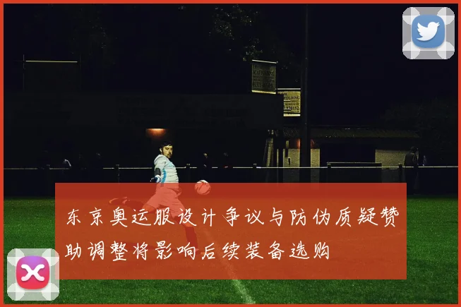 东京奥运服设计争议与防伪质疑赞助调整将影响后续装备选购