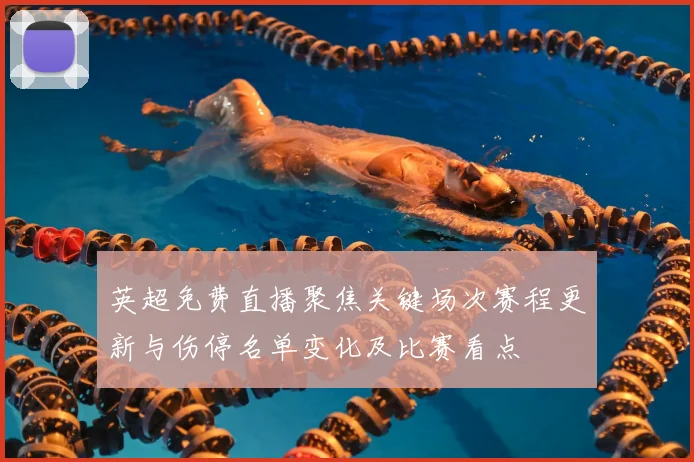 英超免费直播聚焦关键场次赛程更新与伤停名单变化及比赛看点