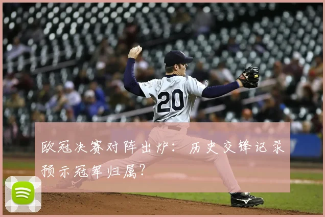 欧冠决赛对阵出炉：历史交锋记录预示冠军归属？