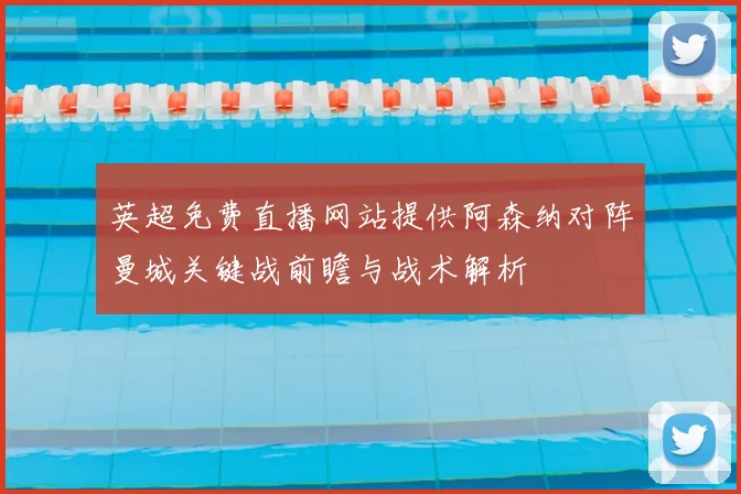 英超免费直播网站提供阿森纳对阵曼城关键战前瞻与战术解析