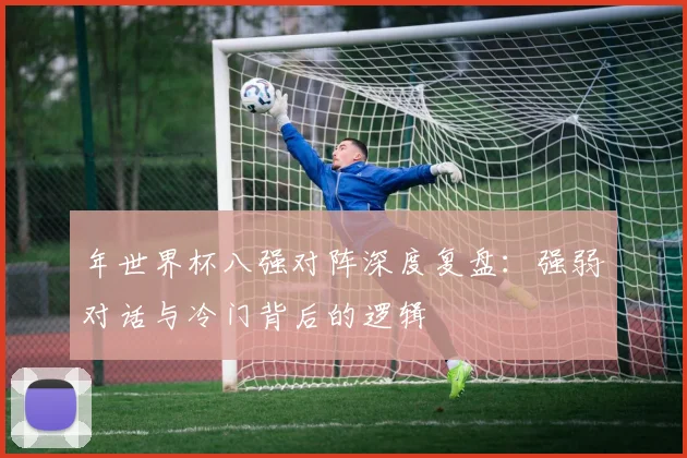 年世界杯八强对阵深度复盘:强弱对话与冷门背后的逻辑