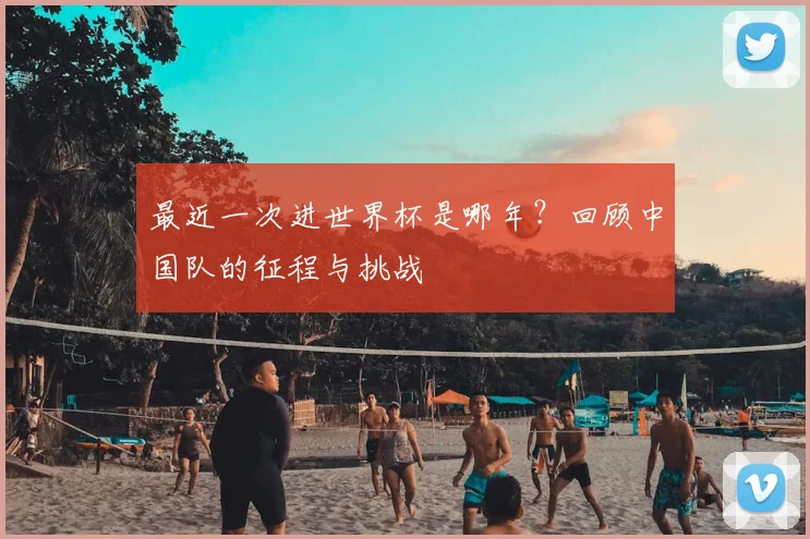 最近一次进世界杯是哪年?回顾中国队的征程与挑战