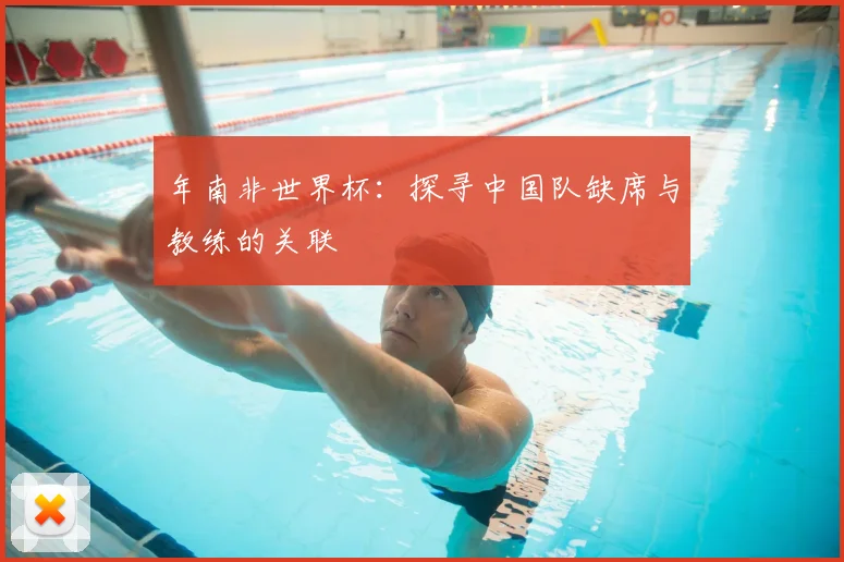 年南非世界杯：探寻中国队缺席与教练的关联