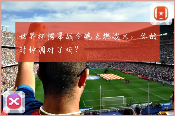 世界杯揭幕战今晚点燃战火，你的时钟调对了吗？