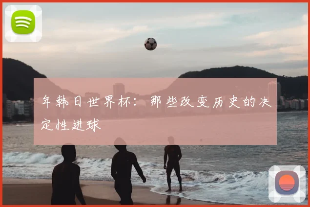 年韩日世界杯:那些改变历史的决定性进球