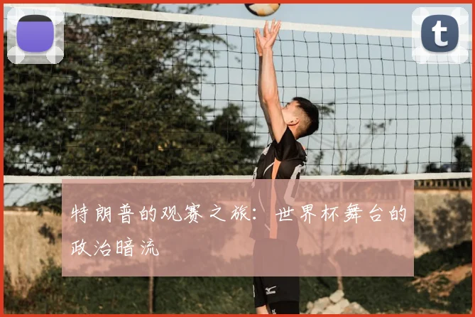 特朗普的观赛之旅:世界杯舞台的政治暗流