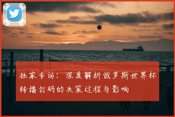 独家专访：深度解析俄罗斯世界杯转播打码的决策过程与影响