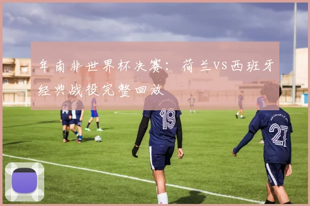 年南非世界杯决赛：荷兰vs西班牙经典战役完整回放