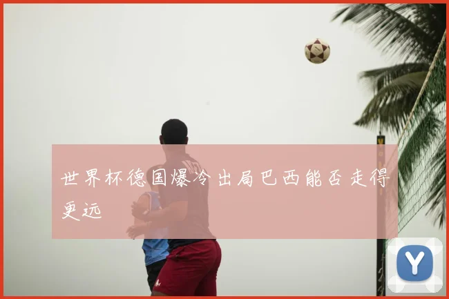 世界杯德国爆冷出局巴西能否走得更远
