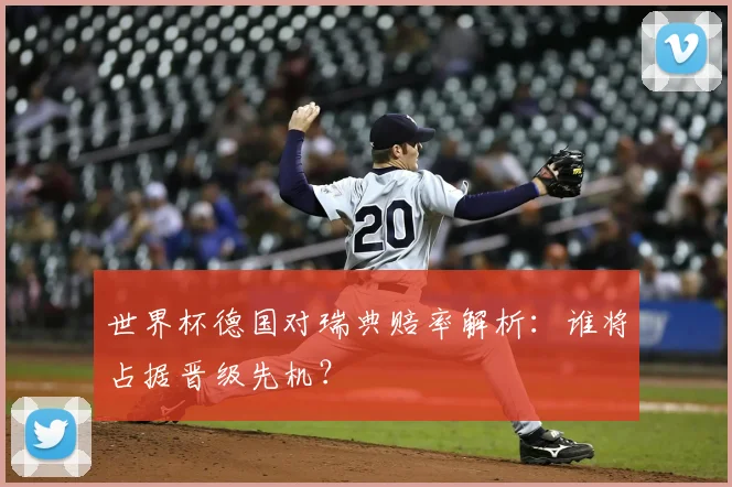 世界杯德国对瑞典赔率解析：谁将占据晋级先机？