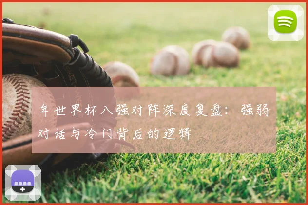 年世界杯八强对阵深度复盘:强弱对话与冷门背后的逻辑