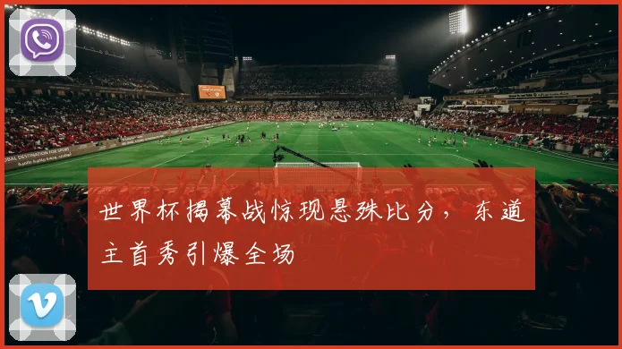 世界杯揭幕战惊现悬殊比分，东道主首秀引爆全场