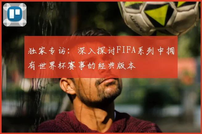 独家专访：深入探讨FIFA系列中拥有世界杯赛事的经典版本