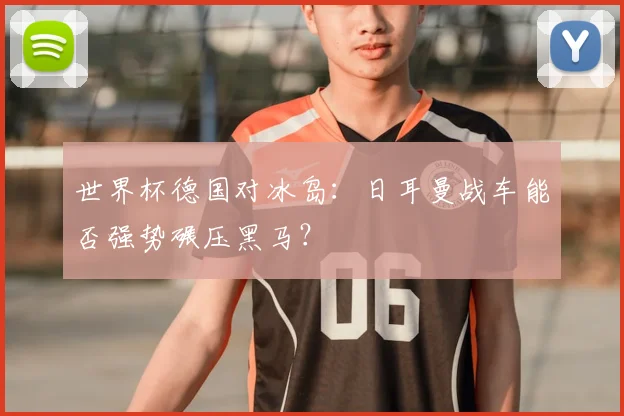 世界杯德国对冰岛：日耳曼战车能否强势碾压黑马？