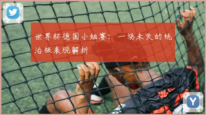 世界杯德国小组赛：一场未失的统治级表现解析