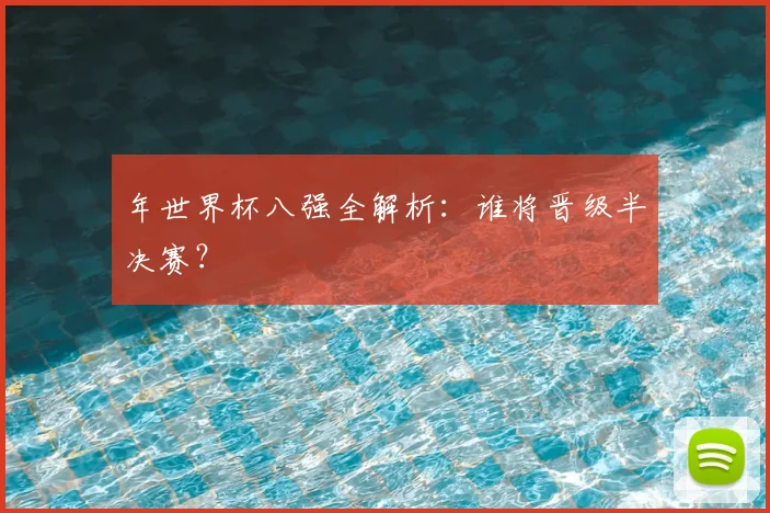 年世界杯八强全解析:谁将晋级半决赛?