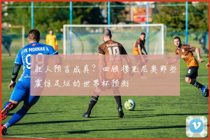狂人预言成真？回顾穆里尼奥那些震惊足坛的世界杯预测