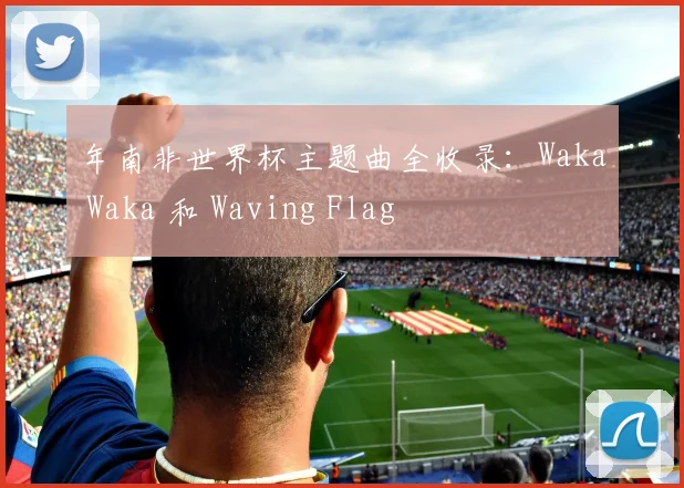 年南非世界杯主题曲全收录：Waka Waka 和 Waving Flag
