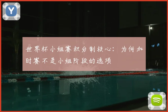 世界杯小组赛积分制核心：为何加时赛不是小组阶段的选项