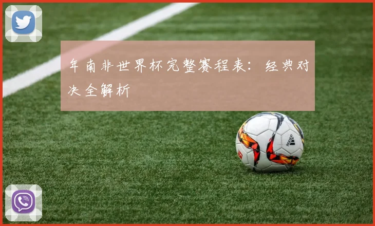年南非世界杯完整赛程表：经典对决全解析