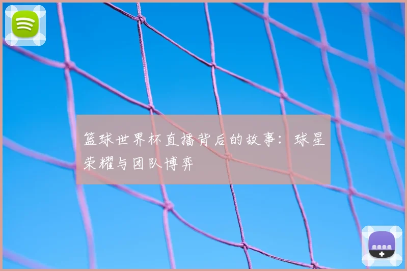 篮球世界杯直播背后的故事:球星荣耀与团队博弈