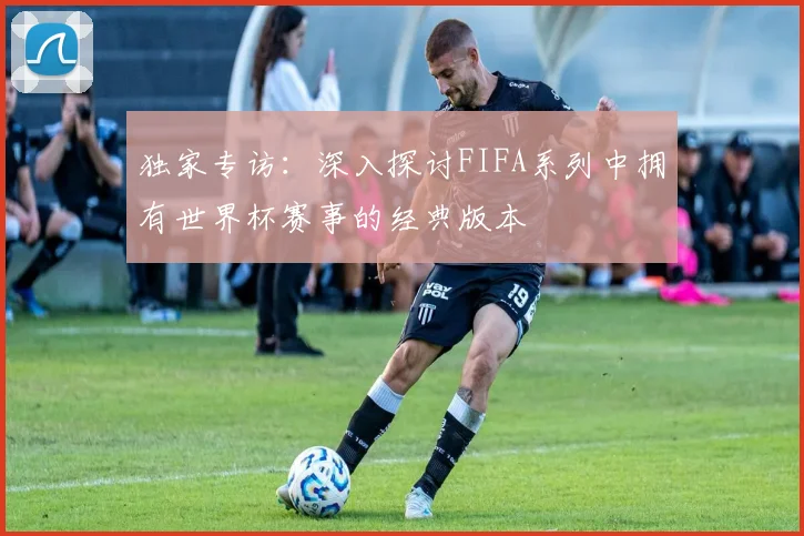 独家专访：深入探讨FIFA系列中拥有世界杯赛事的经典版本