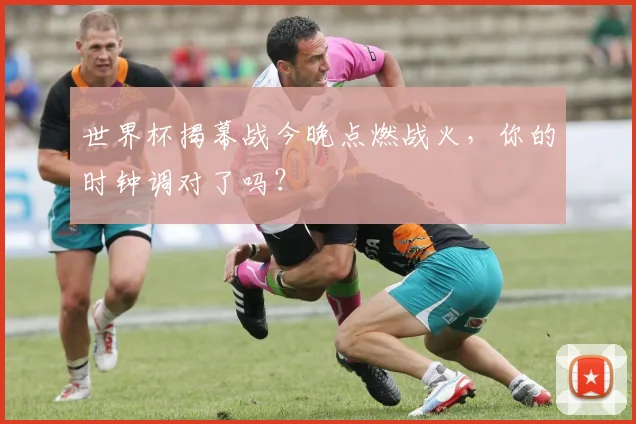世界杯揭幕战今晚点燃战火，你的时钟调对了吗？