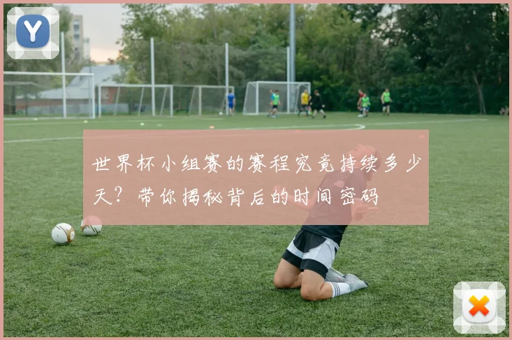 世界杯小组赛的赛程究竟持续多少天?带你揭秘背后的时间密码