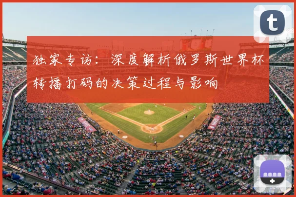 独家专访：深度解析俄罗斯世界杯转播打码的决策过程与影响