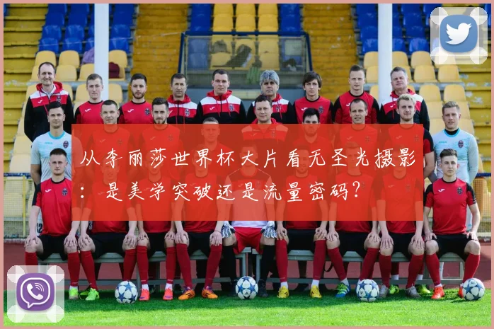 从李丽莎世界杯大片看无圣光摄影：是美学突破还是流量密码？