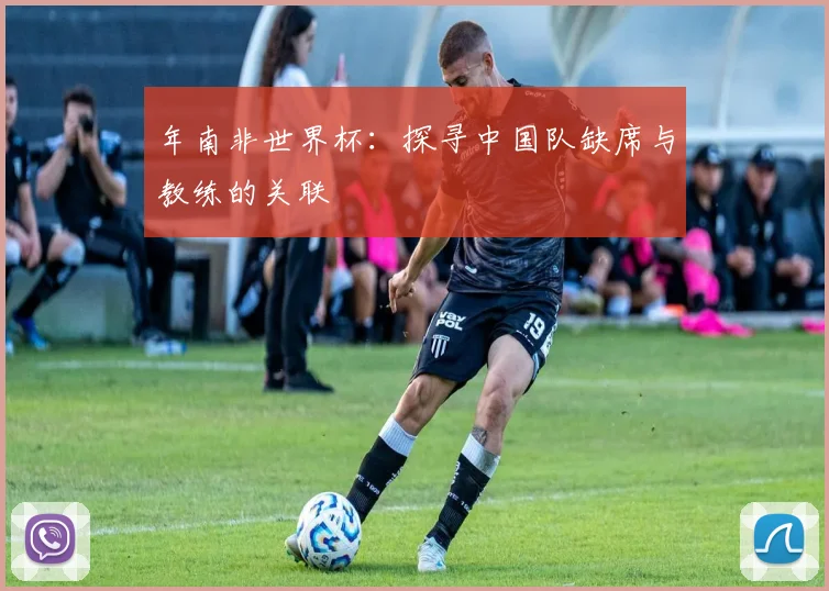 年南非世界杯：探寻中国队缺席与教练的关联