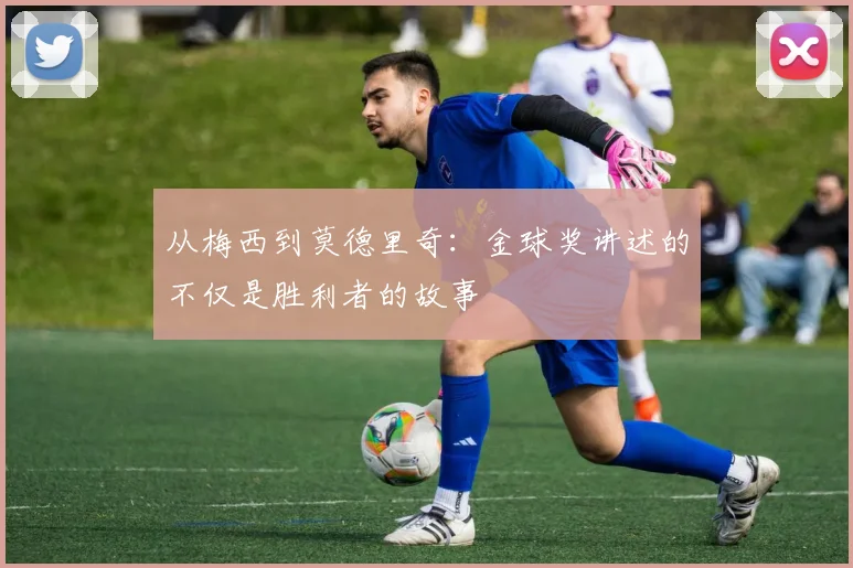 从梅西到莫德里奇：金球奖讲述的不仅是胜利者的故事